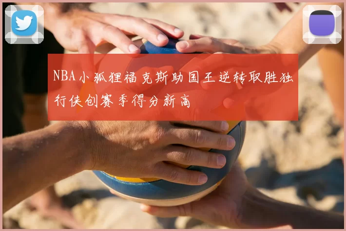 NBA小狐狸福克斯助国王逆转取胜独行侠创赛季得分新高