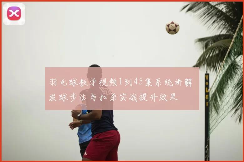 羽毛球教学视频1到45集系统讲解 发球步法与扣杀实战提升效果