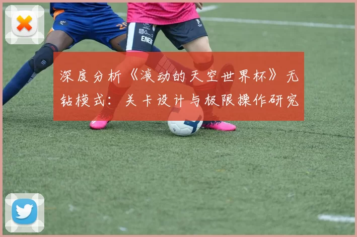深度分析《滚动的天空世界杯》无钻模式:关卡设计与极限操作研究