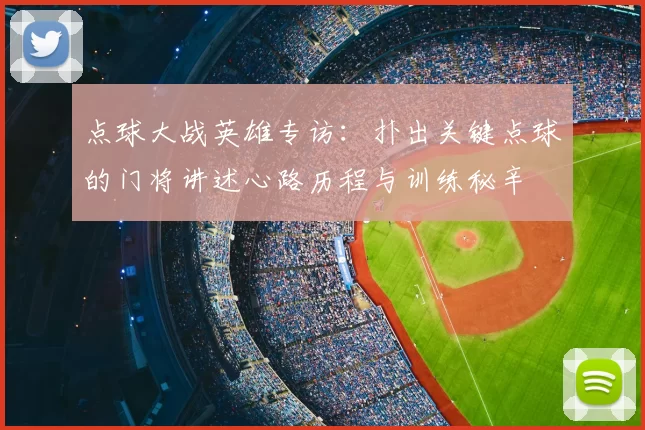 点球大战英雄专访：扑出关键点球的门将讲述心路历程与训练秘辛