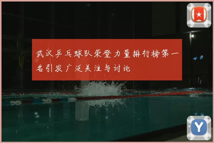 武汉乒乓球队荣登力量排行榜第一名引发广泛关注与讨论