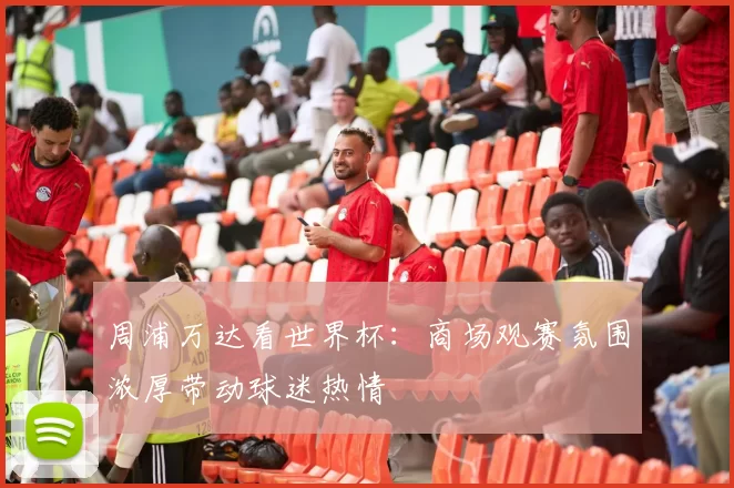 周浦万达看世界杯:商场观赛氛围浓厚带动球迷热情
