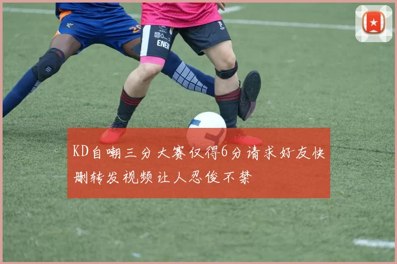 KD自嘲三分大赛仅得6分请求好友快删转发视频让人忍俊不禁
