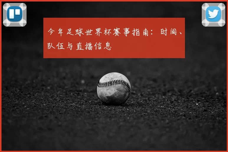 今年足球世界杯赛事指南:时间、队伍与直播信息