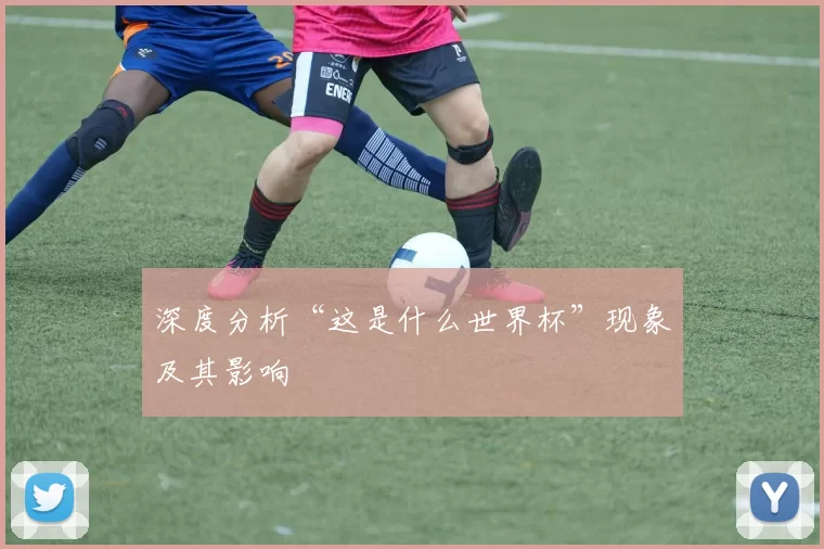 深度分析“这是什么世界杯”现象及其影响