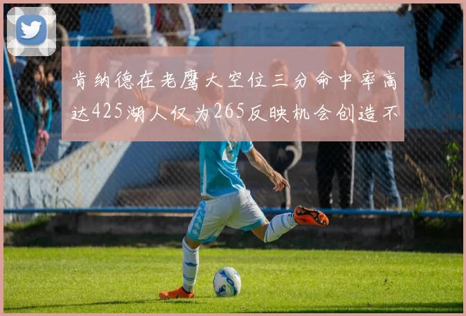 肯纳德在老鹰大空位三分命中率高达425湖人仅为265反映机会创造不足