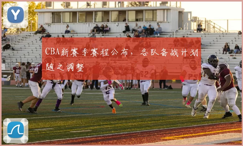 CBA新赛季赛程公布，各队备战计划随之调整