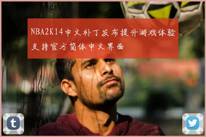 NBA2K14中文补丁发布提升游戏体验支持官方简体中文界面