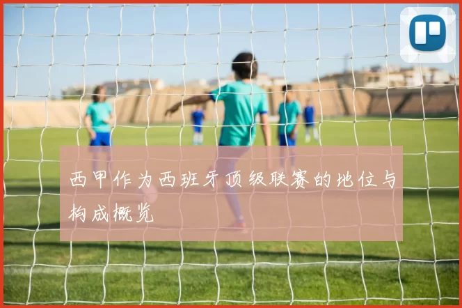 西甲作为西班牙顶级联赛的地位与构成概览