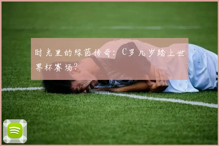 时光里的绿茵传奇:C罗几岁踏上世界杯赛场?