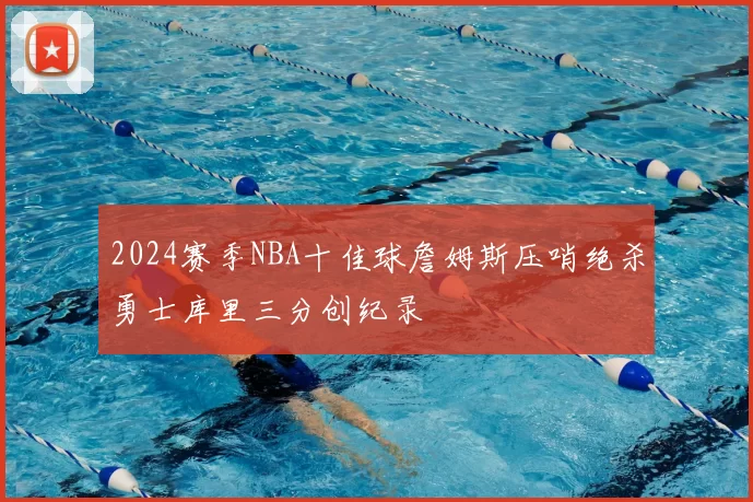 2024赛季NBA十佳球詹姆斯压哨绝杀勇士库里三分创纪录