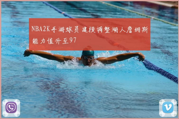 NBA2K手游球员建模调整湖人詹姆斯能力值升至97