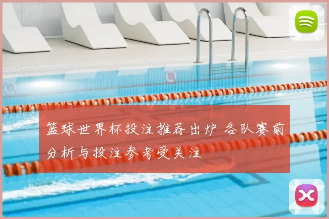 篮球世界杯投注推荐出炉 各队赛前分析与投注参考受关注
