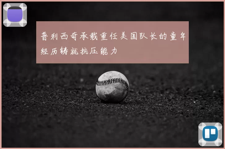普利西奇承载重任美国队长的童年经历铸就抗压能力