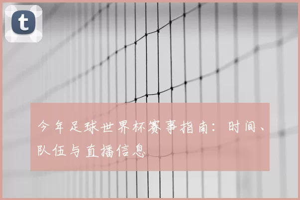 今年足球世界杯赛事指南:时间、队伍与直播信息
