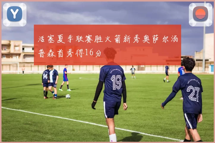 活塞夏季联赛胜火箭新秀奥萨尔汤普森首秀得16分