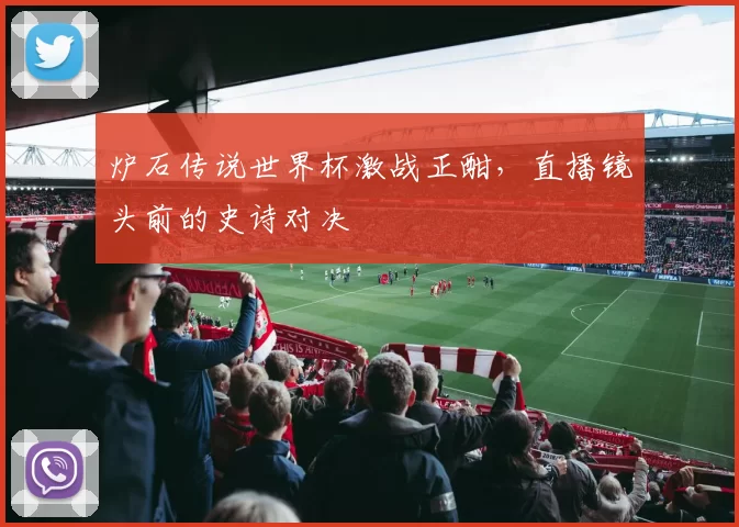 炉石传说世界杯激战正酣,直播镜头前的史诗对决