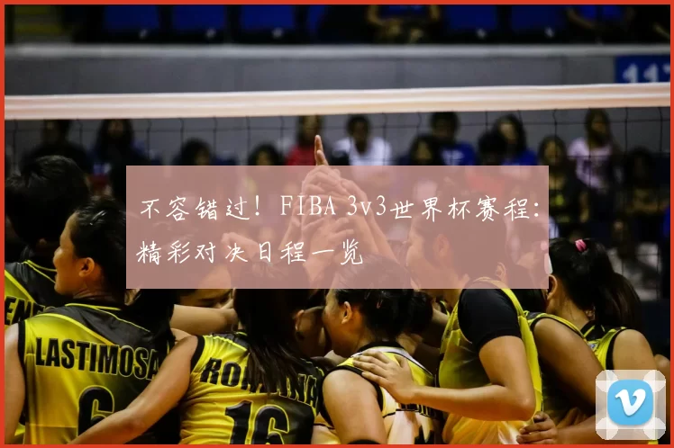 不容错过！FIBA 3v3世界杯赛程：精彩对决日程一览