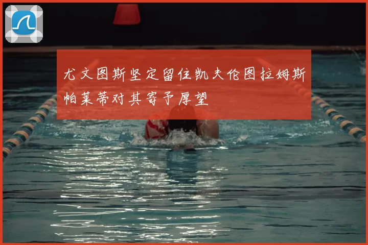 尤文图斯坚定留住凯夫伦图拉姆斯帕莱蒂对其寄予厚望