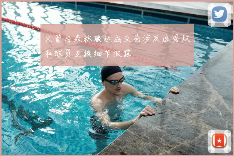 火箭与森林狼达成交易涉及选秀权和球员互换细节披露