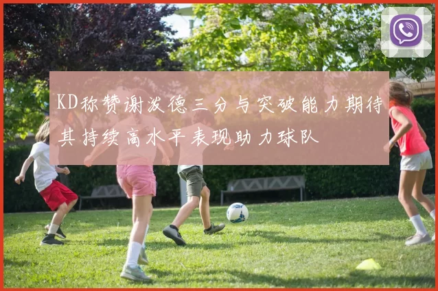 KD称赞谢泼德三分与突破能力期待其持续高水平表现助力球队