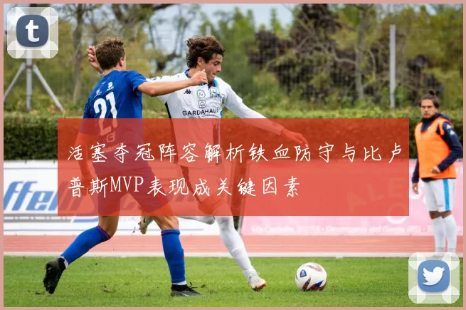 活塞夺冠阵容解析铁血防守与比卢普斯MVP表现成关键因素