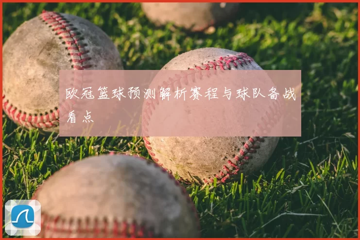 欧冠篮球预测解析赛程与球队备战看点