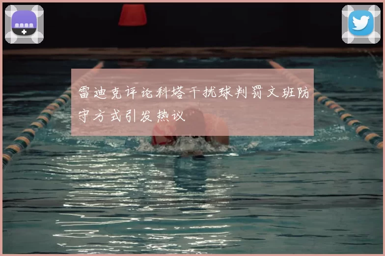 雷迪克评论科塔干扰球判罚文班防守方式引发热议