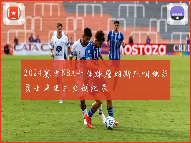 2024赛季NBA十佳球詹姆斯压哨绝杀勇士库里三分创纪录