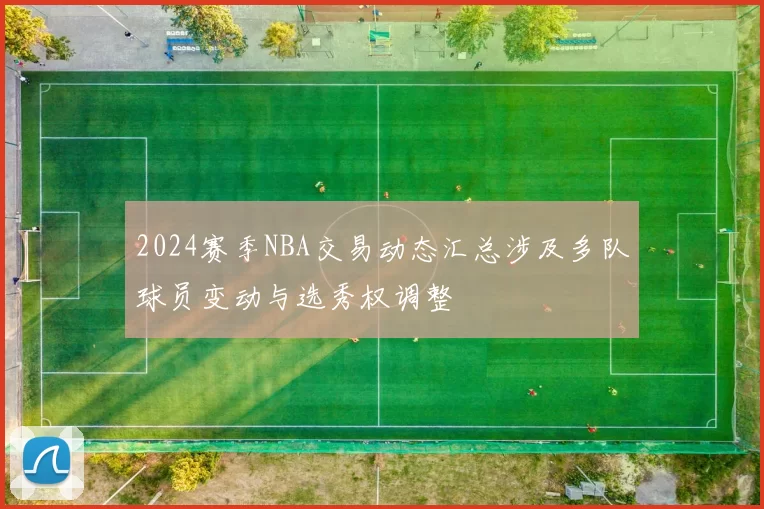 2024赛季NBA交易动态汇总涉及多队球员变动与选秀权调整