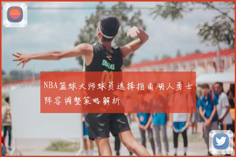 NBA篮球大师球员选择指南湖人勇士阵容调整策略解析