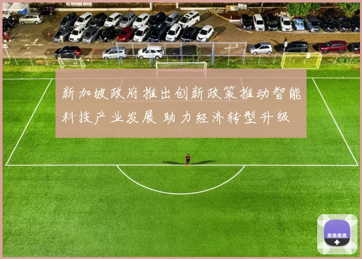新加坡政府推出创新政策推动智能科技产业发展 助力经济转型升级