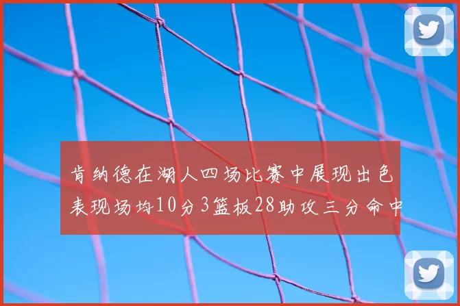 肯纳德在湖人四场比赛中展现出色表现场均10分3篮板28助攻三分命中率高达46