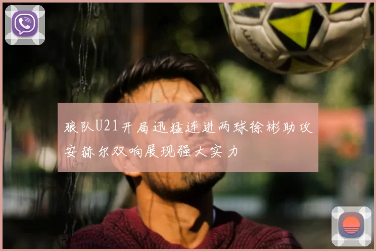 狼队U21开局迅猛连进两球徐彬助攻安赫尔双响展现强大实力