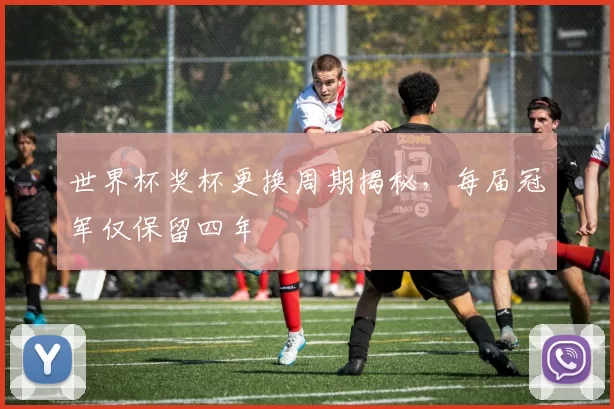 世界杯奖杯更换周期揭秘，每届冠军仅保留四年