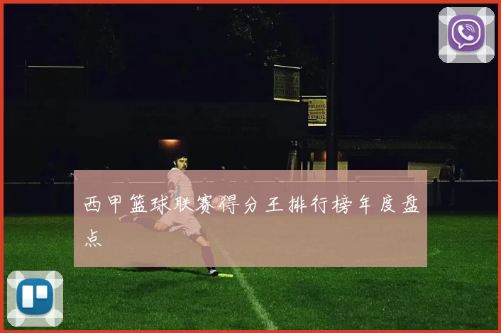 西甲篮球联赛得分王排行榜年度盘点
