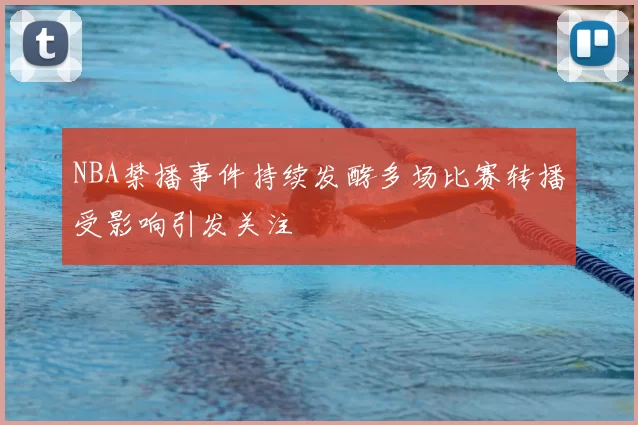 NBA禁播事件持续发酵多场比赛转播受影响引发关注