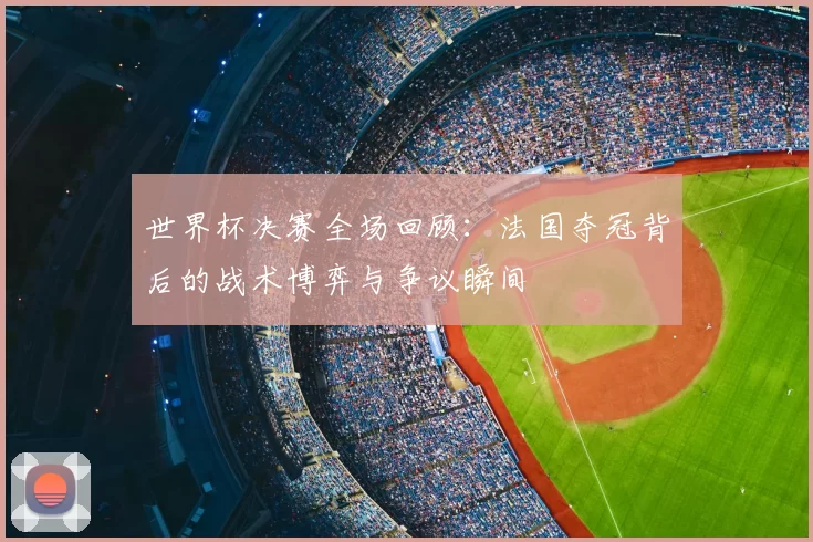世界杯决赛全场回顾：法国夺冠背后的战术博弈与争议瞬间