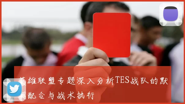 英雄联盟专题深入分析TES战队的默契配合与战术执行
