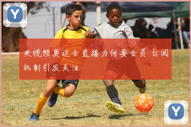 央视频奥运会直播为何要会员 订阅机制引发关注