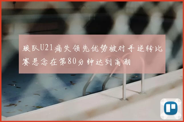 狼队U21痛失领先优势被对手逆转比赛悬念在第80分钟达到高潮