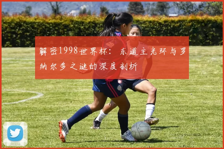 解密1998世界杯：东道主光环与罗纳尔多之谜的深度剖析