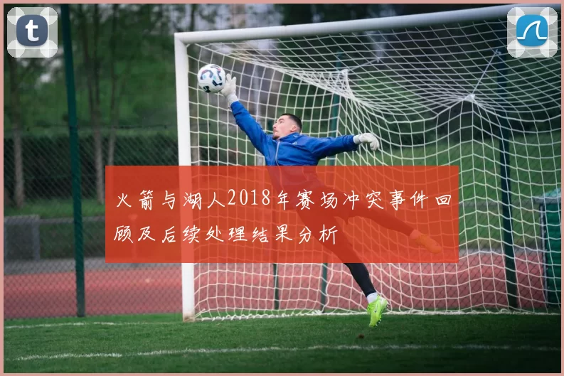 火箭与湖人2018年赛场冲突事件回顾及后续处理结果分析