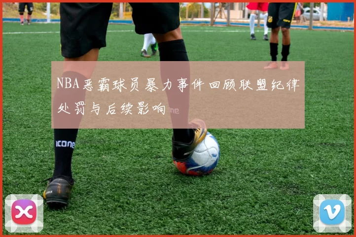 NBA恶霸球员暴力事件回顾联盟纪律处罚与后续影响