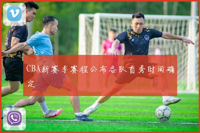 CBA新赛季赛程公布各队首秀时间确定