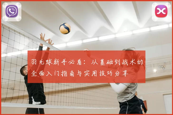 羽毛球新手必看:从基础到战术的全面入门指南与实用技巧分享