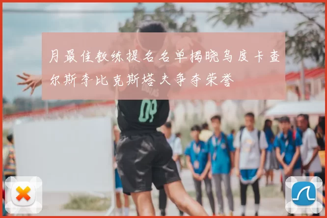 月最佳教练提名名单揭晓乌度卡查尔斯李比克斯塔夫争夺荣誉