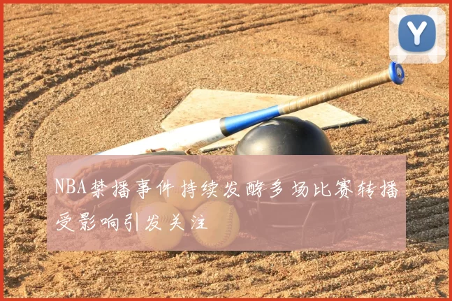 NBA禁播事件持续发酵多场比赛转播受影响引发关注