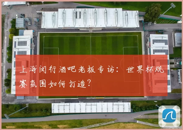 上海闵行酒吧老板专访：世界杯观赛氛围如何打造？