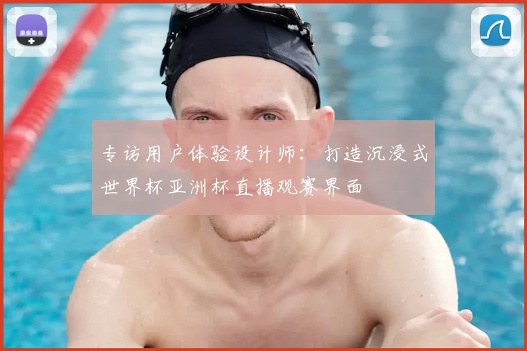 专访用户体验设计师：打造沉浸式世界杯亚洲杯直播观赛界面